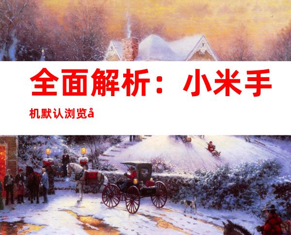 全面解析：小米手机默认浏览器更改指南